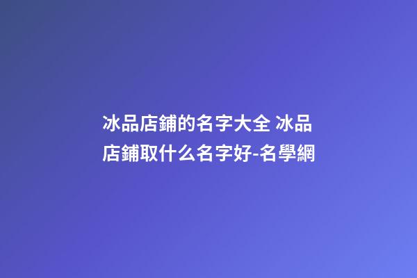 冰品店鋪的名字大全 冰品店鋪取什么名字好-名學網